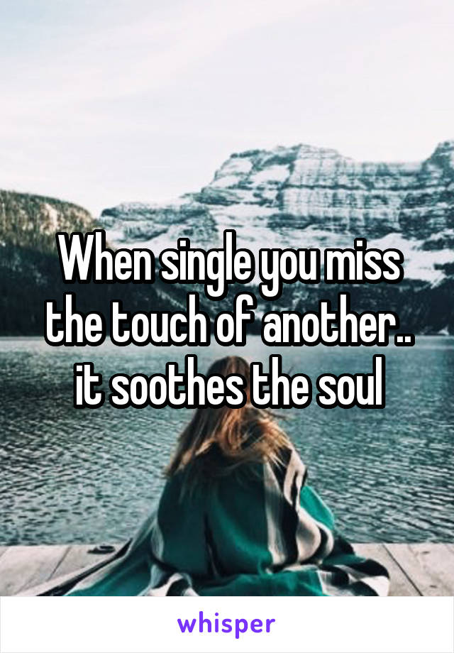 When single you miss the touch of another.. it soothes the soul