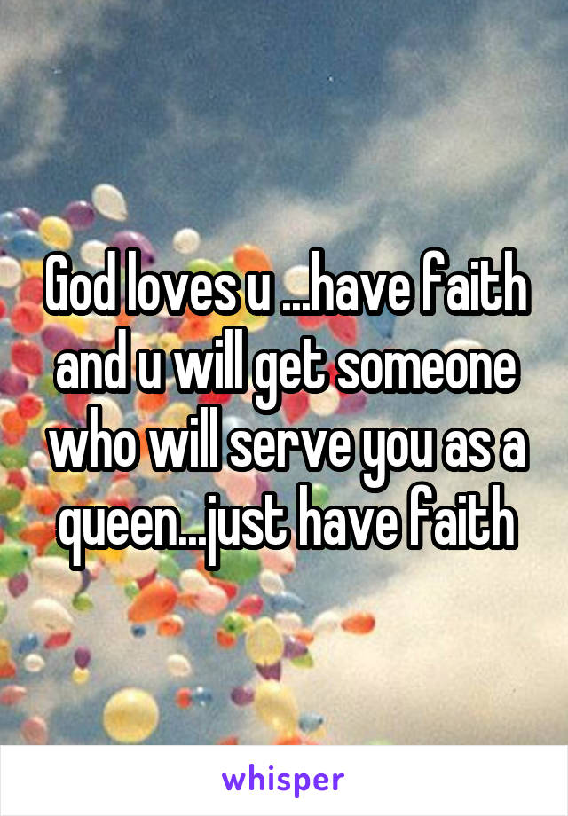 God loves u ...have faith and u will get someone who will serve you as a queen...just have faith