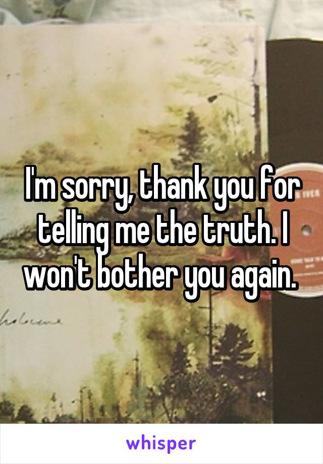 I'm sorry, thank you for telling me the truth. I won't bother you again. 