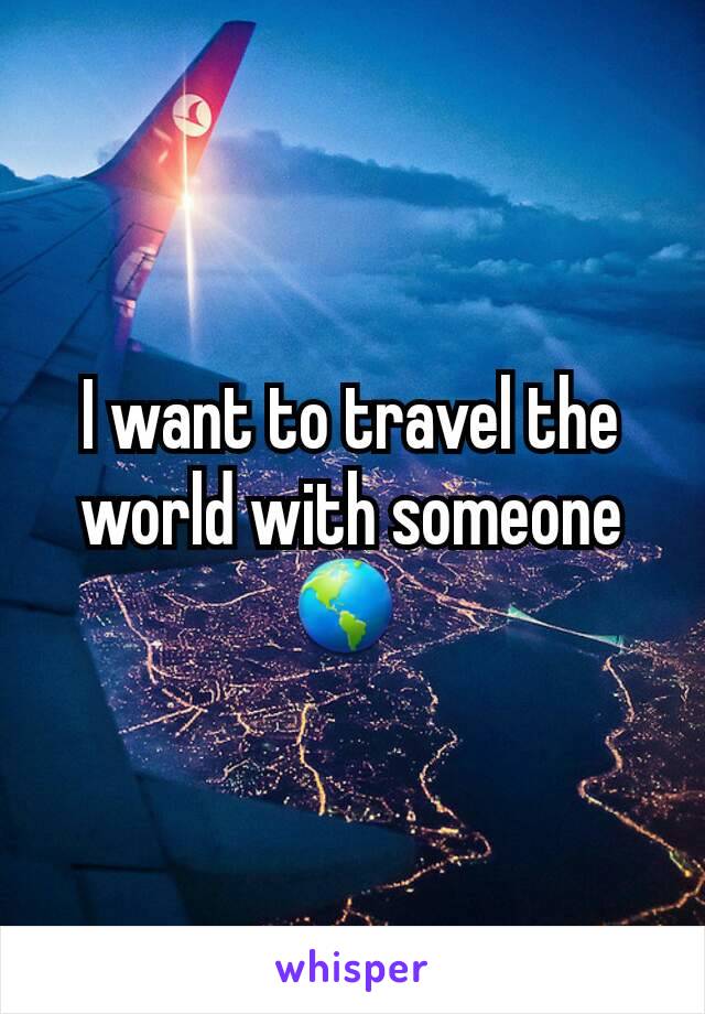 I want to travel the world with someone 🌎 