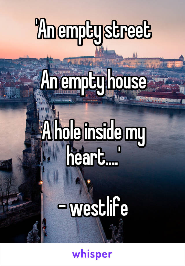 'An empty street

An empty house

A hole inside my heart....'

- westlife
