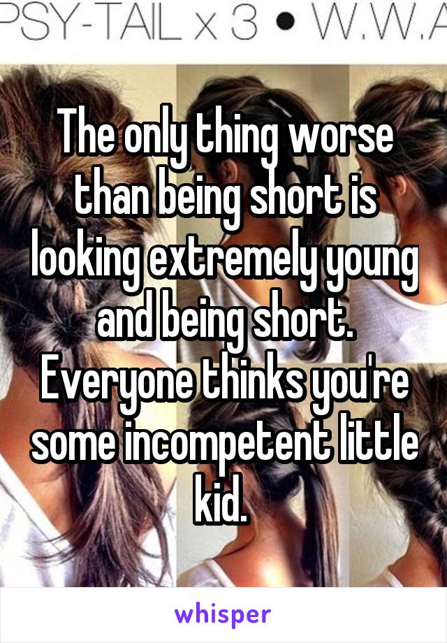 The only thing worse than being short is looking extremely young and being short. Everyone thinks you're some incompetent little kid. 