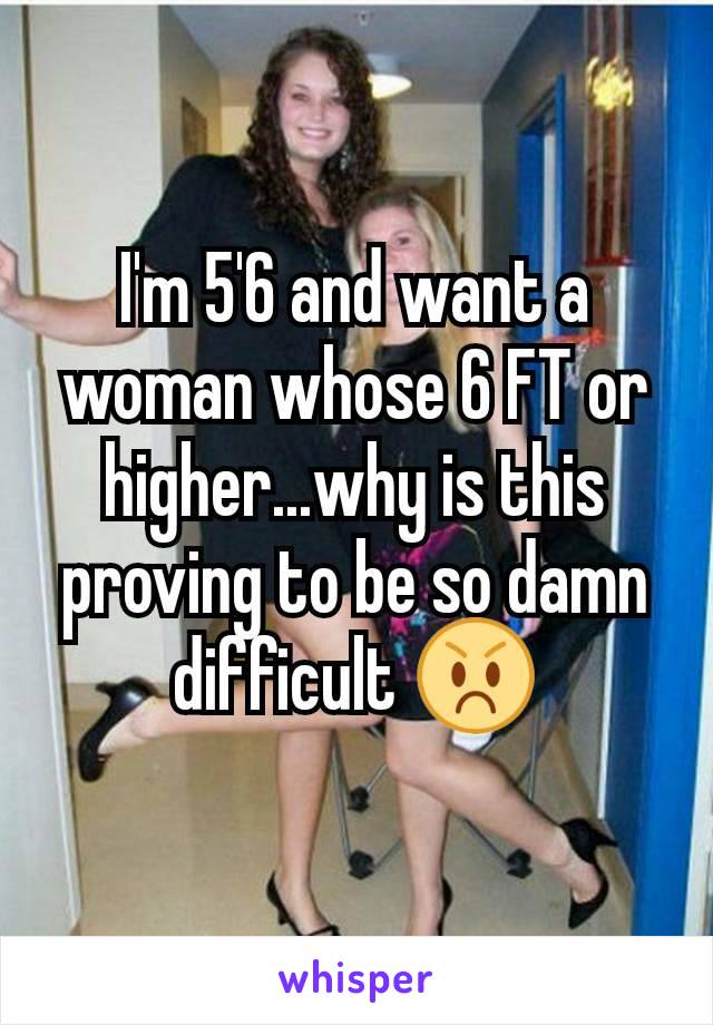 I'm 5'6 and want a woman whose 6 FT or higher...why is this proving to be so damn difficult 😡