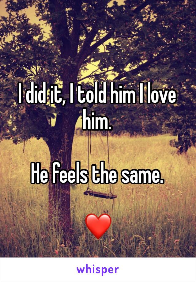 I did it, I told him I love him. 

He feels the same. 

❤