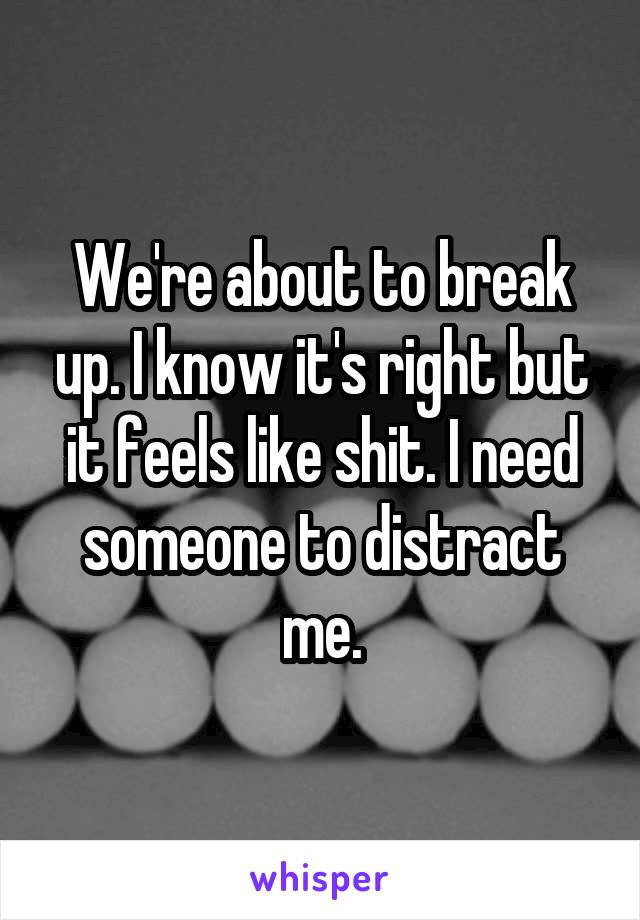 We're about to break up. I know it's right but it feels like shit. I need someone to distract me.