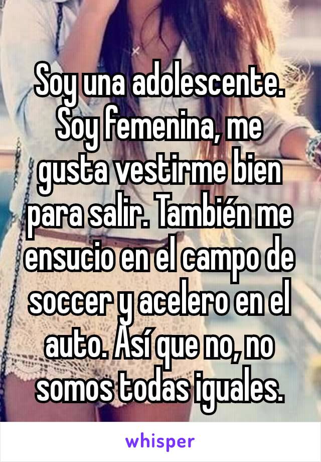 Soy una adolescente. Soy femenina, me gusta vestirme bien para salir. También me ensucio en el campo de soccer y acelero en el auto. Así que no, no somos todas iguales.