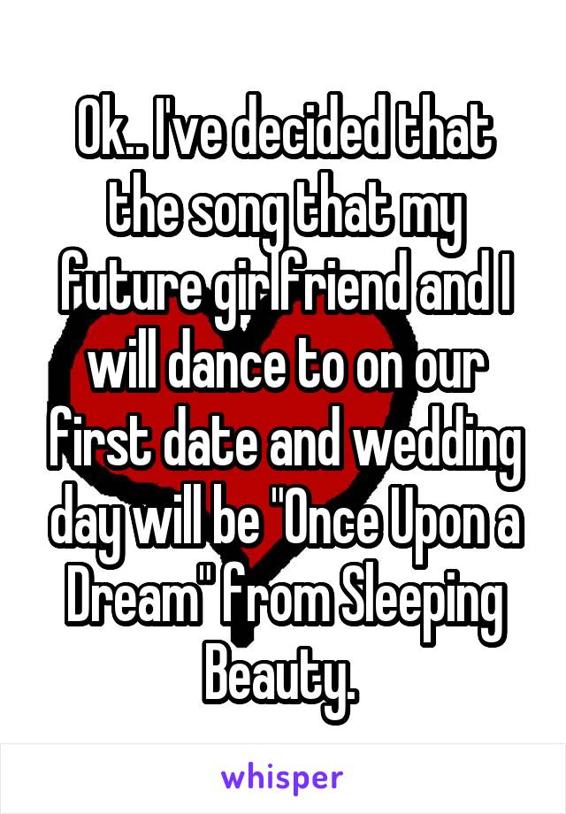 Ok.. I've decided that the song that my future girlfriend and I will dance to on our first date and wedding day will be "Once Upon a Dream" from Sleeping Beauty. 