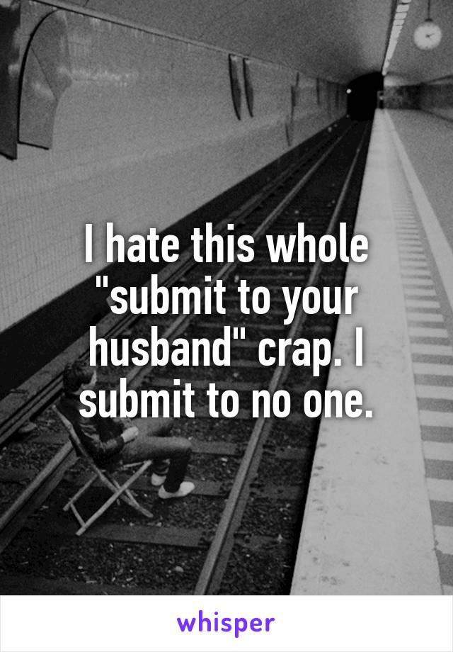 I hate this whole "submit to your husband" crap. I submit to no one.