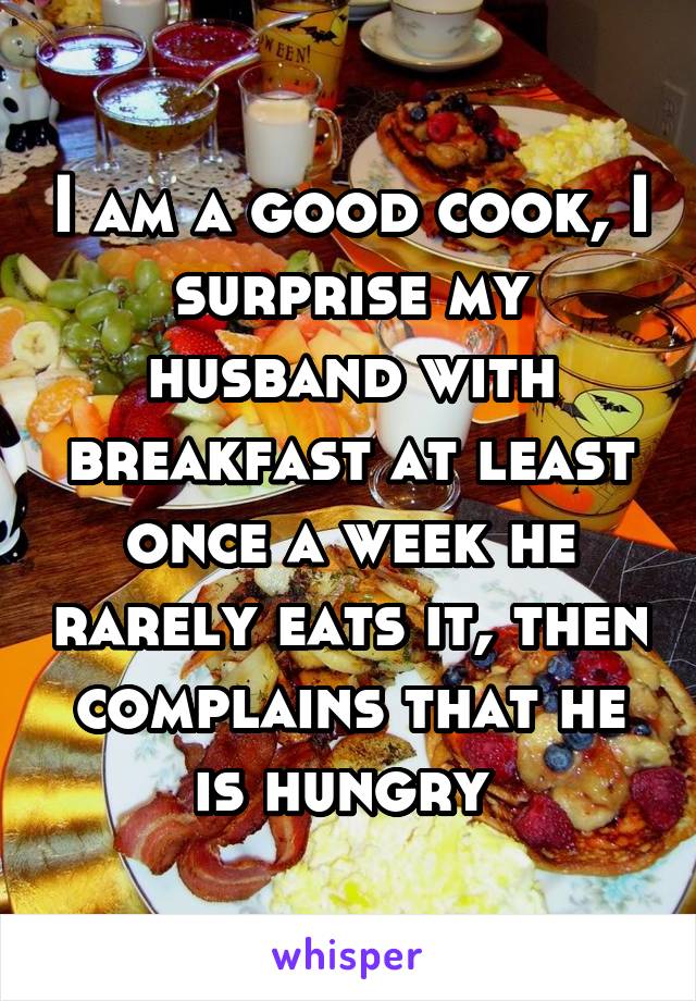 I am a good cook, I surprise my husband with breakfast at least once a week he rarely eats it, then complains that he is hungry 