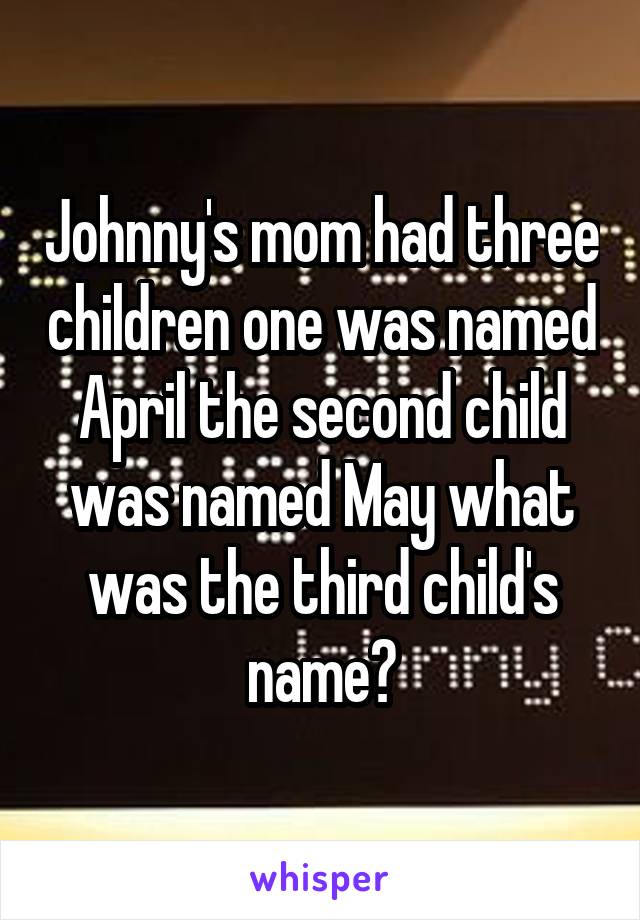 Johnny's mom had three children one was named April the second child was named May what was the third child's name?