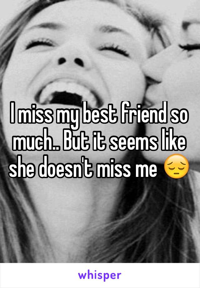 I miss my best friend so much.. But it seems like she doesn't miss me 😔