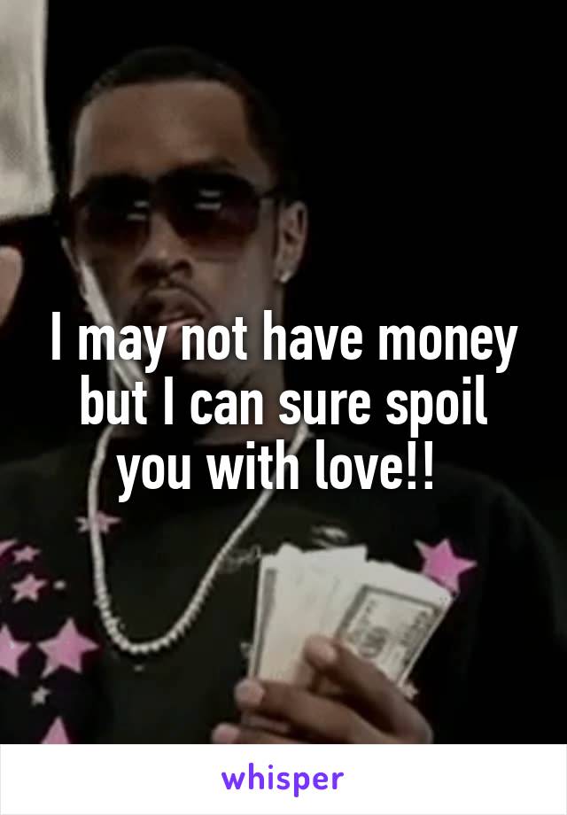 I may not have money but I can sure spoil you with love!! 