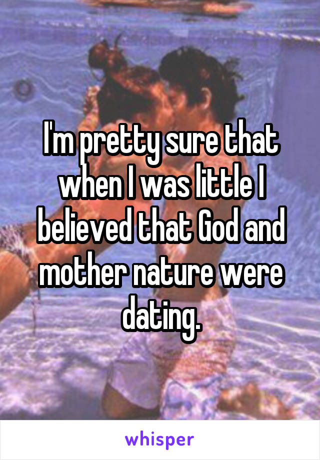 I'm pretty sure that when I was little I believed that God and mother nature were dating.