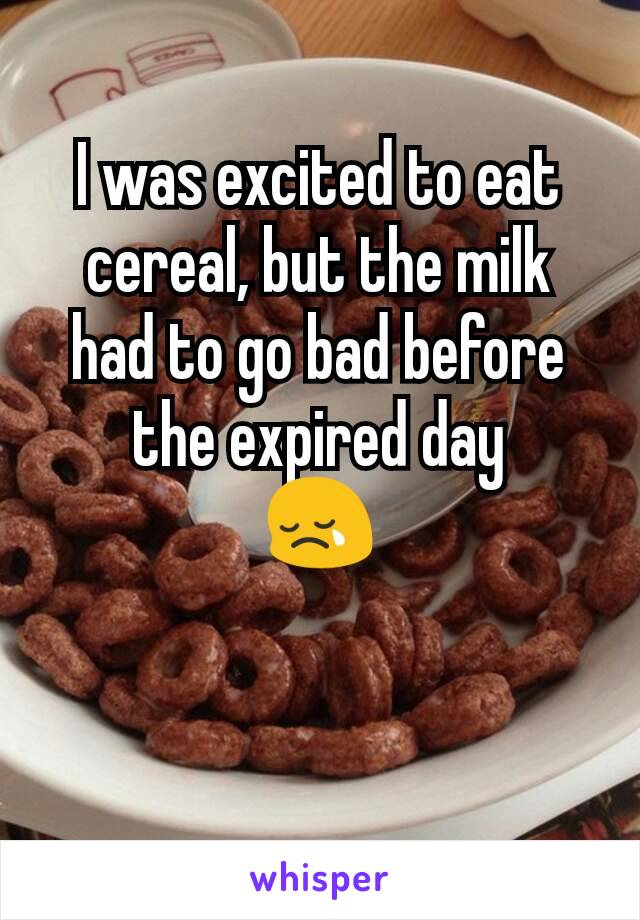 I was excited to eat cereal, but the milk had to go bad before the expired day
😢