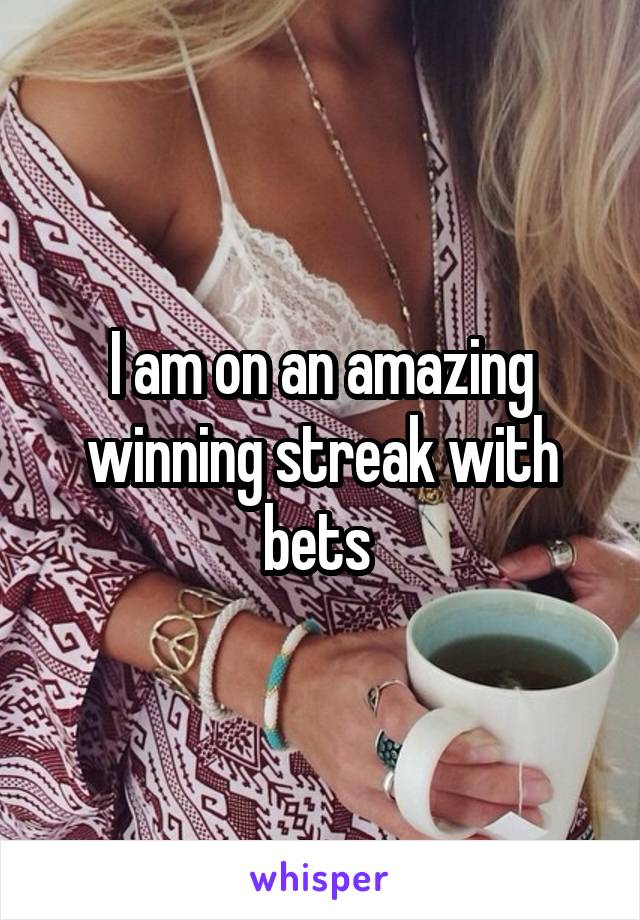 I am on an amazing winning streak with bets 