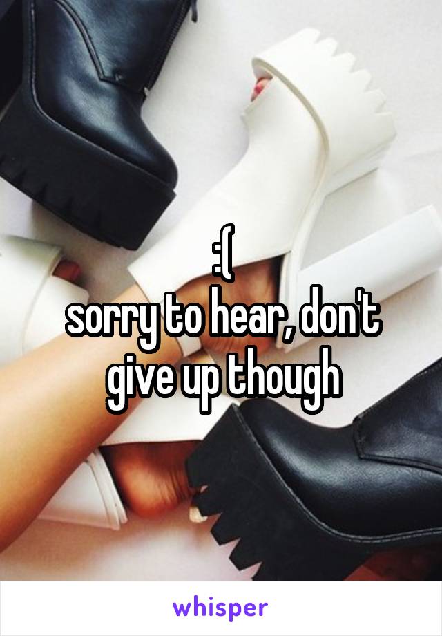 :(
sorry to hear, don't give up though