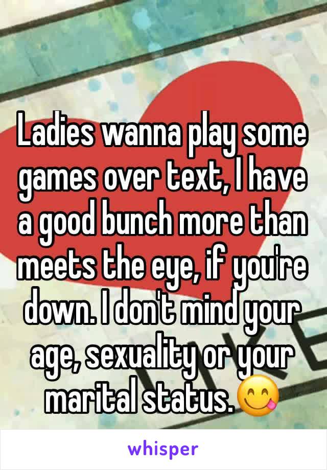 Ladies wanna play some games over text, I have a good bunch more than meets the eye, if you're down. I don't mind your age, sexuality or your marital status.😋