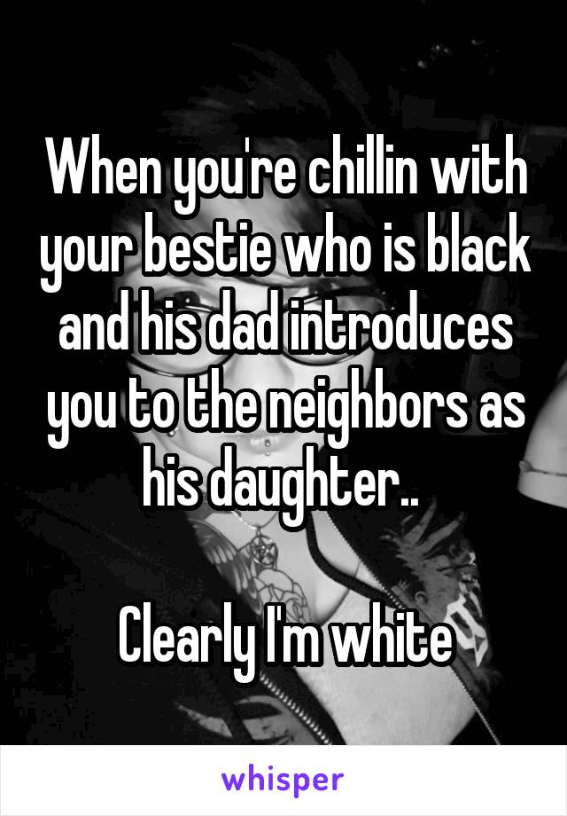 When you're chillin with your bestie who is black and his dad introduces you to the neighbors as his daughter.. 

Clearly I'm white