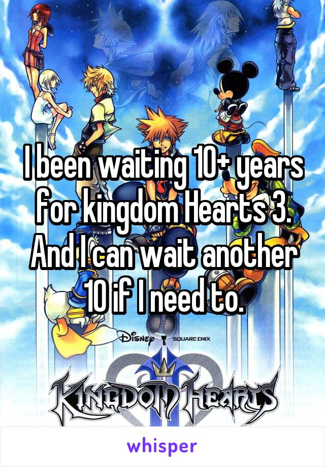 I been waiting 10+ years for kingdom Hearts 3. And I can wait another 10 if I need to.