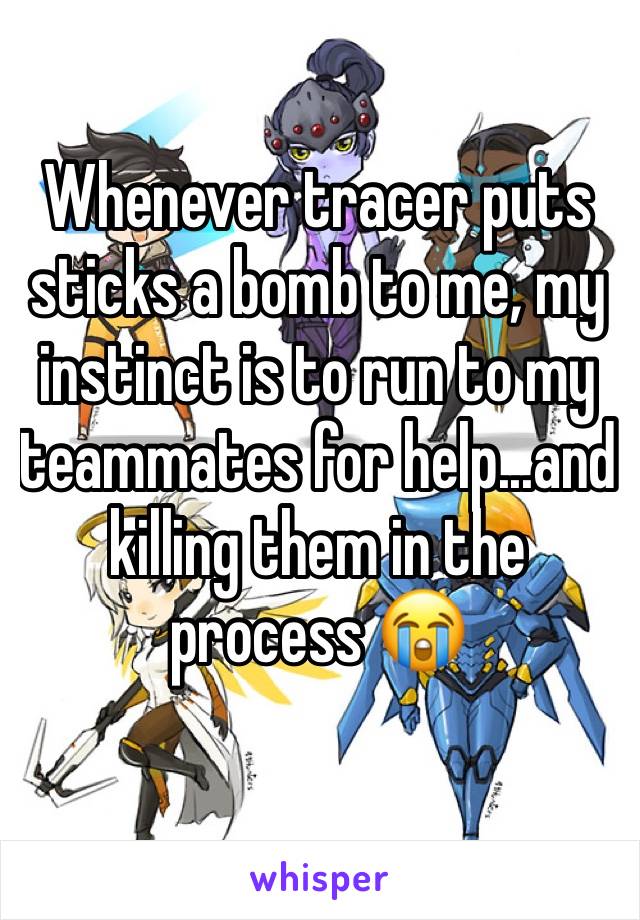 Whenever tracer puts sticks a bomb to me, my instinct is to run to my teammates for help...and killing them in the process 😭