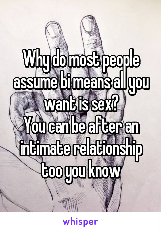 Why do most people assume bi means all you want is sex?
You can be after an intimate relationship too you know