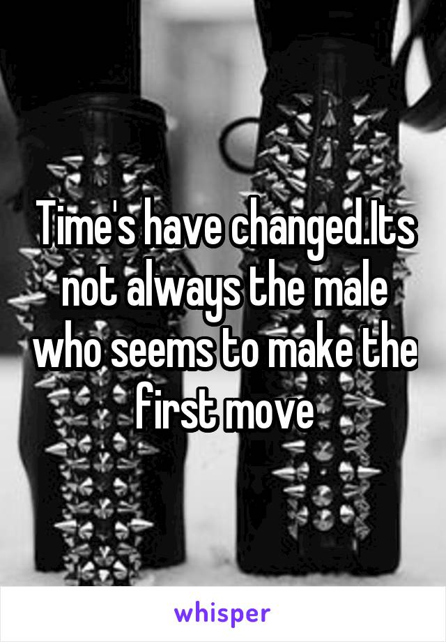 Time's have changed.Its not always the male who seems to make the first move