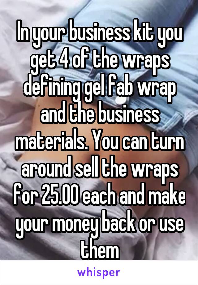 In your business kit you get 4 of the wraps defining gel fab wrap and the business materials. You can turn around sell the wraps for 25.00 each and make your money back or use them