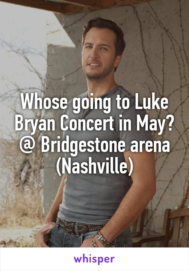 Whose going to Luke Bryan Concert in May? @ Bridgestone arena (Nashville)