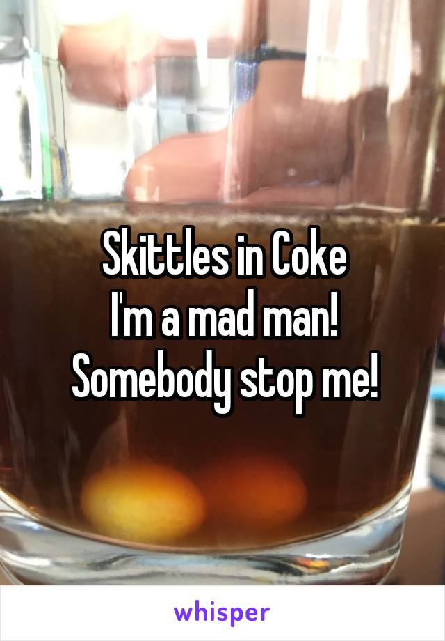 Skittles in Coke
I'm a mad man!
Somebody stop me!