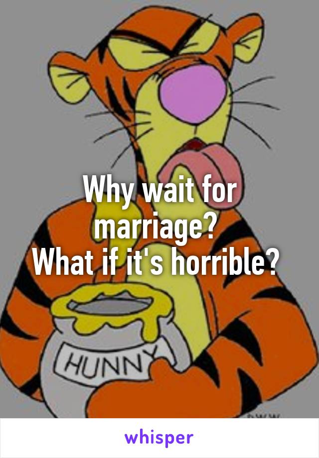 Why wait for marriage? 
What if it's horrible? 