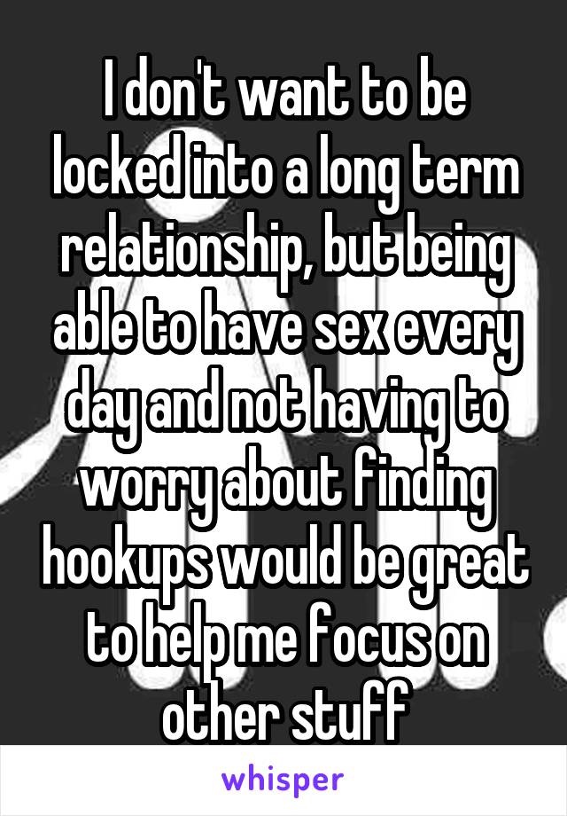 I don't want to be locked into a long term relationship, but being able to have sex every day and not having to worry about finding hookups would be great to help me focus on other stuff