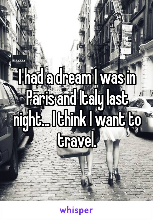 I had a dream I was in Paris and Italy last night... I think I want to travel.