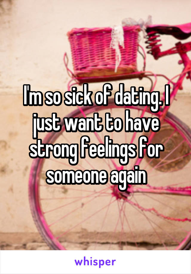 I'm so sick of dating. I just want to have strong feelings for someone again