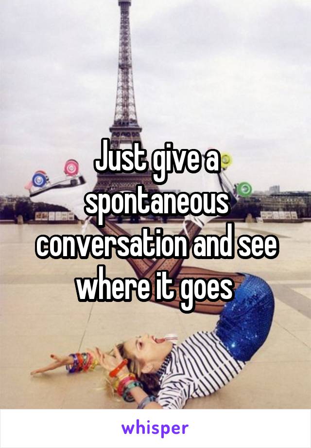 Just give a spontaneous conversation and see where it goes 