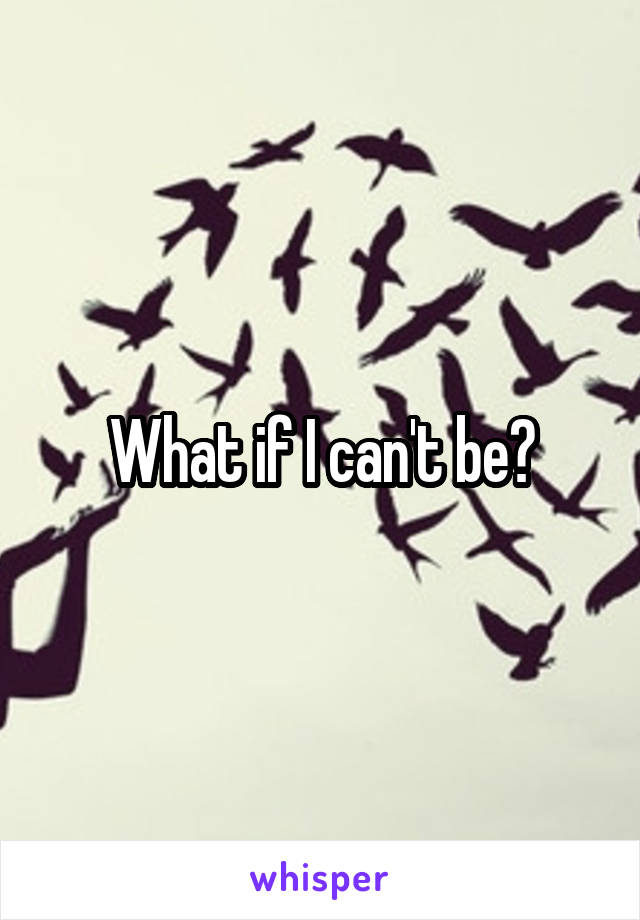 What if I can't be?