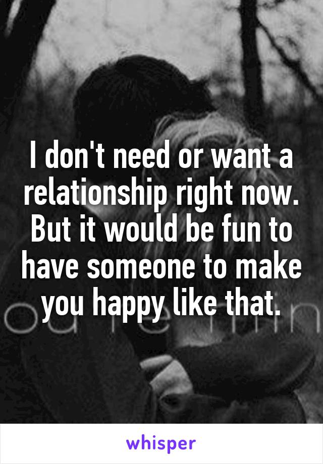 I don't need or want a relationship right now. But it would be fun to have someone to make you happy like that.