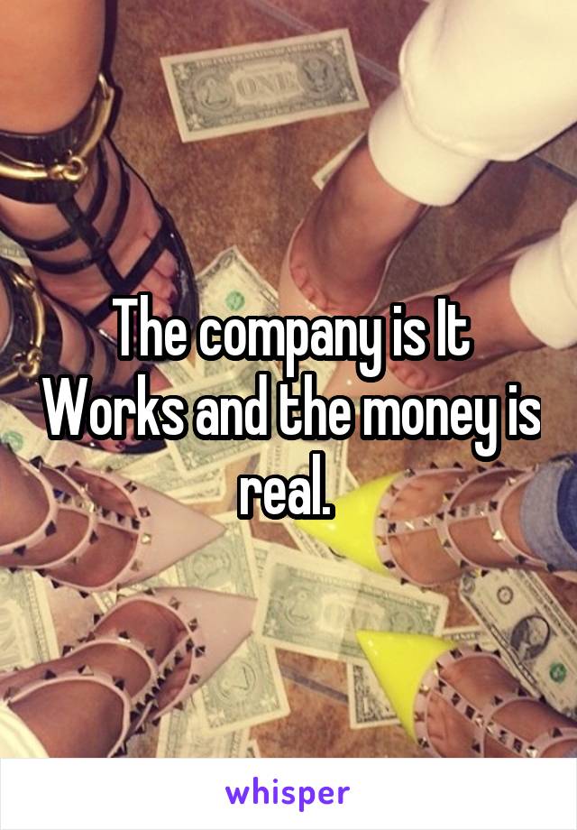 The company is It Works and the money is real. 