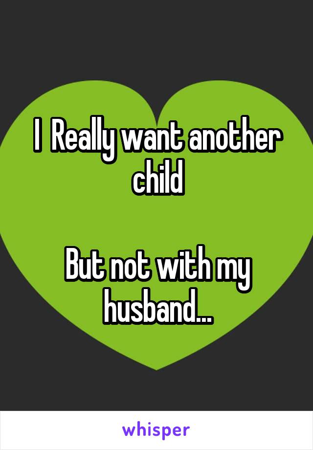 I  Really want another child

But not with my husband...