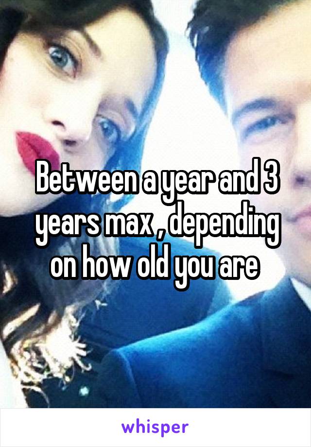 Between a year and 3 years max , depending on how old you are 