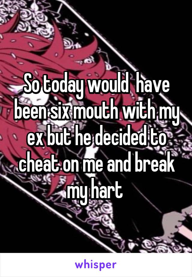 So today would  have been six mouth with my ex but he decided to cheat on me and break my hart 