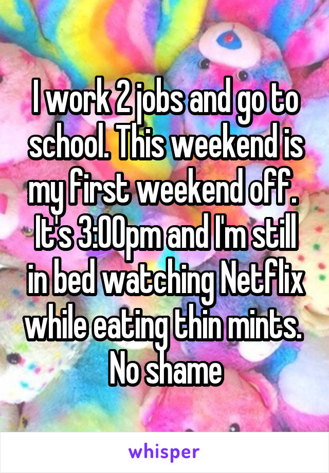 I work 2 jobs and go to school. This weekend is my first weekend off. 
It's 3:00pm and I'm still in bed watching Netflix while eating thin mints. 
No shame