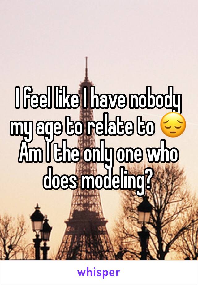 I feel like I have nobody my age to relate to 😔 Am I the only one who does modeling?