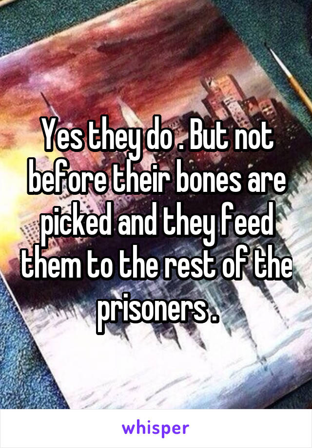 Yes they do . But not before their bones are picked and they feed them to the rest of the prisoners .