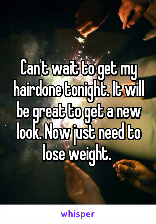 Can't wait to get my hairdone tonight. It will be great to get a new look. Now just need to lose weight. 