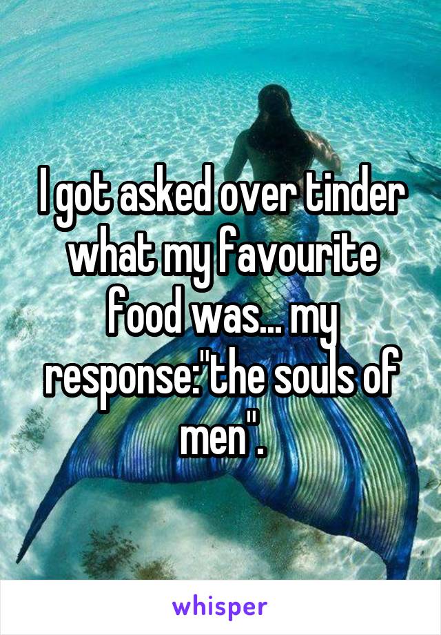 I got asked over tinder what my favourite food was... my response:"the souls of men".