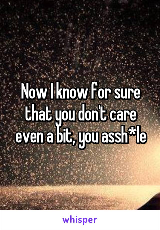 Now I know for sure that you don't care even a bit, you assh*le