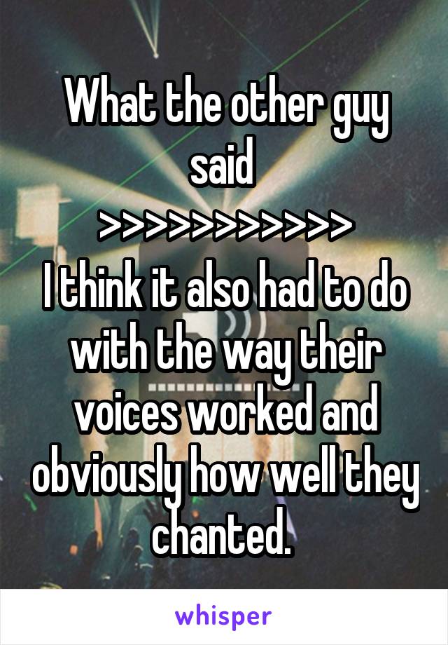 What the other guy said 
>>>>>>>>>>>
I think it also had to do with the way their voices worked and obviously how well they chanted. 