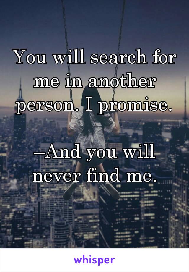 You will search for me in another person. I promise.

–And you will never find me.