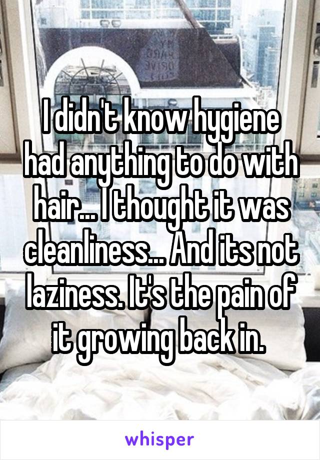 I didn't know hygiene had anything to do with hair... I thought it was cleanliness... And its not laziness. It's the pain of it growing back in. 