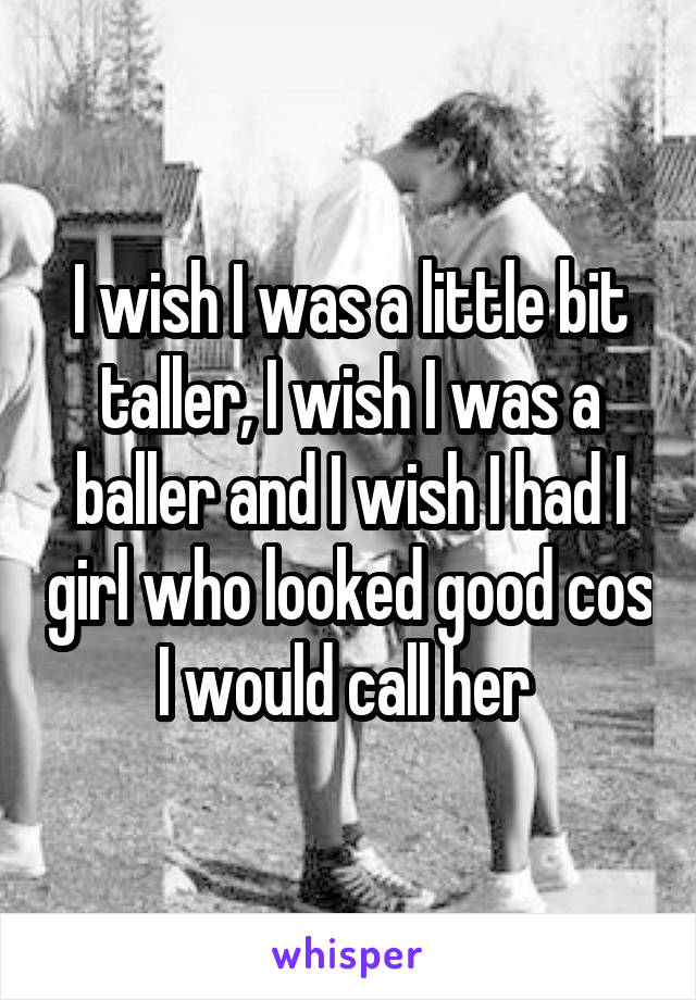 I wish I was a little bit taller, I wish I was a baller and I wish I had I girl who looked good cos I would call her 